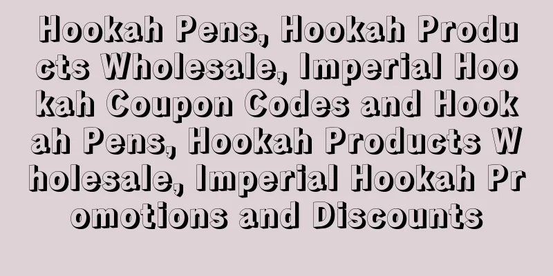 Hookah Pens, Hookah Products Wholesale, Imperial Hookah Coupon Codes and Hookah Pens, Hookah Products Wholesale, Imperial Hookah Promotions and Discounts